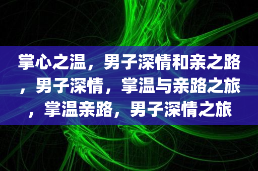 掌心之温，男子深情和亲之路，男子深情，掌温与亲路之旅，掌温亲路，男子深情之旅