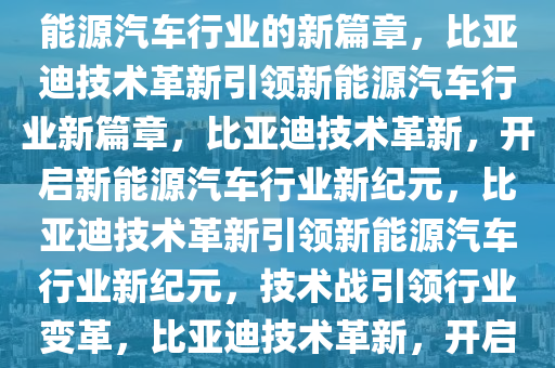 比亚迪改打技术战——引领新能源汽车行业的新篇章，比亚迪技术革新引领新能源汽车行业新篇章，比亚迪技术革新，开启新能源汽车行业新纪元，比亚迪技术革新引领新能源汽车行业新纪元，技术战引领行业变革，比亚迪技术革新，开启新能源汽车行业新纪元