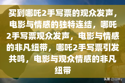 买到哪吒2手写票的观众发声，电影与情感的独特连结，哪吒2手写票观众发声，电影与情感的非凡纽带，哪吒2手写票引发共鸣，电影与观众情感的非凡纽带