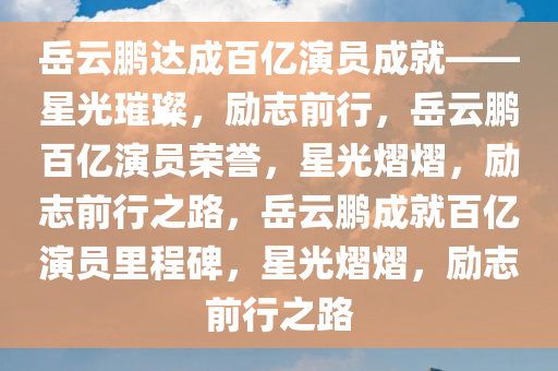 岳云鹏达成百亿演员成就——星光璀璨，励志前行，岳云鹏百亿演员荣誉，星光熠熠，励志前行之路，岳云鹏成就百亿演员里程碑，星光熠熠，励志前行之路