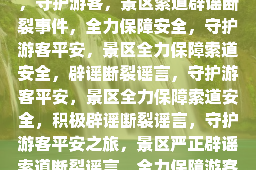 景区辟谣索道断裂，保障安全，守护游客，景区索道辟谣断裂事件，全力保障安全，守护游今晚必出三肖2025_2025新澳门精准免费提供·精确判断客平安，景区全力保障索道安全，辟谣断裂谣言，守护游客平安，景区全力保障索道安全，积极辟谣断裂谣言，守护游客平安之旅，景区严正辟谣索道断裂谣言，全力保障游客安全，守护平安之旅