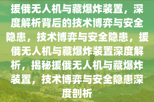 援俄无人机与藏爆炸装置，深度解析背后的技术博弈与安全隐患，技术博弈与安全隐患，援俄无人机与藏爆炸装置深度解析，揭秘援俄无人机与藏爆炸装置，技术博弈与安全隐患深度剖析