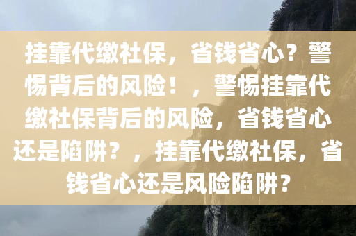 挂靠代缴社保，省钱省心？警惕背后的风险！，警惕挂靠代缴社保背后的风险，省钱省心还是陷阱？，挂靠代缴社保，省钱省心还是风险陷阱？