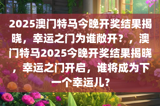 2025澳门特马今晚开奖结果揭晓，幸运之门为谁敞开？，澳门特马2025今晚开奖结果揭晓，幸运之门开启，谁将成为下一个幸运儿？