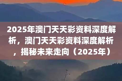 2025年澳门天天彩资料深度解析，澳门天天彩资料深度解析，揭秘未来走向（2025年）