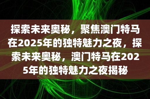 探索未来奥秘，聚焦澳门特马在2025年的独特魅力之夜，探索未来奥秘，澳门特马在2025年的独特魅力之夜揭秘