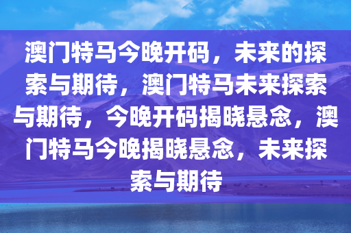 澳门特马今晚开码，未来的探索与期待，澳门特马未来探索与期待，今晚开码揭晓悬念，澳门特马今晚揭晓悬念，未来探索与期待