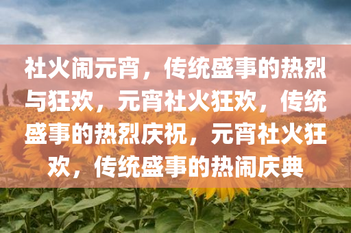 社火闹元宵，传统盛事的热烈与狂欢，元宵社火狂欢，传统盛事的热烈庆祝，元宵社火狂欢，传统盛事的热闹庆典