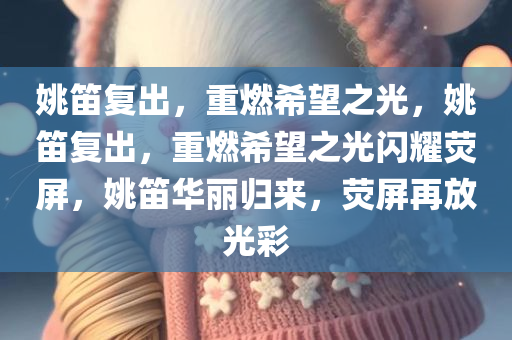 姚笛复出，重燃希望之光，姚笛复出，重燃希望之光闪耀荧屏，姚笛华丽归来，荧屏再放光彩