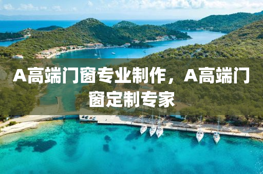 A高端门窗专业制作，A高端门窗定制专家