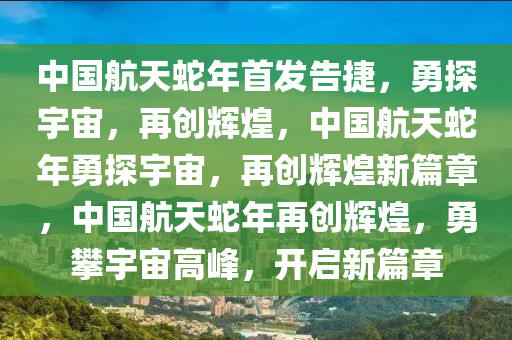 中国航天蛇年首发告捷，勇探宇宙，再创辉煌，中国航天蛇年勇探宇宙，再创辉煌新篇章，中国航天蛇年再创辉煌，勇攀宇宙高峰，开启新篇章