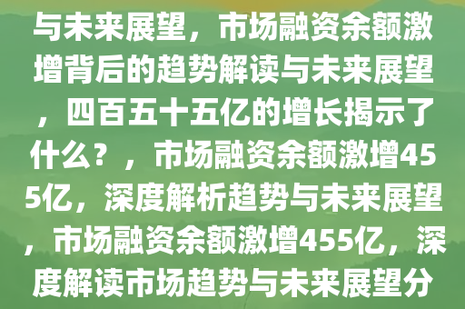 市场融资余额一周激增约四百五十五亿，深度解读市场趋势与未来展望，市场融资余额激增背后的趋势解读与未来展望，四百五十五亿的增长揭示了什么？，市场融资余额激增455亿，深度解析趋势与未来展望，市场融资余额激增455亿，深度解读市场趋势与未来展望分析，市场融资余额激增455亿，揭秘趋势与未来展望