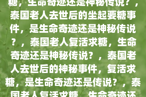 泰国老人被确认去世后坐起要糖，生命奇迹还是神秘传说？，泰国老人去世后的坐起要糖事件，是生命奇迹还是神秘传说？，泰国老人复活求糖，生命奇迹还是神秘传说？，泰国老人去世后的神秘事件，复活求糖，是生命奇迹还是传说？，泰国老人复活求糖，生命奇迹还是神秘传说？