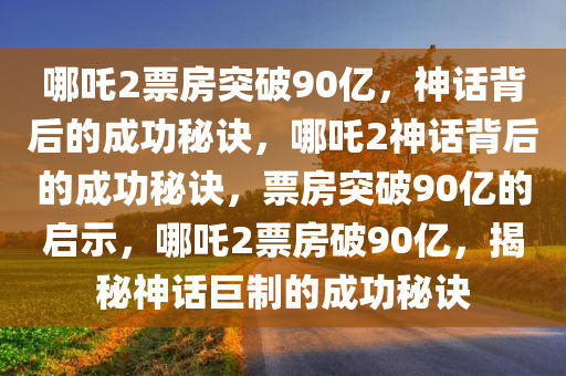 哪吒2票房突破90亿，神话背后的成功秘诀，哪吒2神话背后的成功秘诀，票房突破90亿的启示，哪吒2票房破90亿，揭秘神话巨制的成功秘诀