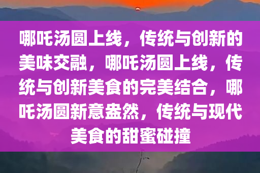 哪吒汤圆上线，传统与创新的美味交融，哪吒汤圆上线，传统与创新美食的完美结合，哪吒汤圆新意盎然，传统与现代美食的甜蜜碰撞