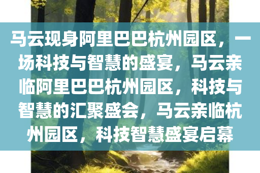 马云现身阿里巴巴杭州园区，一场科技与智慧的盛宴，马云亲临阿里巴巴杭州园区，科技与智慧的汇聚盛会，马云亲临杭州园区，科技智慧盛宴启幕