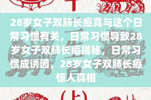28岁女子双肺长癌竟与这个日常习惯有关，日常习惯导致28岁女子双肺长癌揭秘，日常习惯成诱因，28岁女子双肺长癌惊人真相