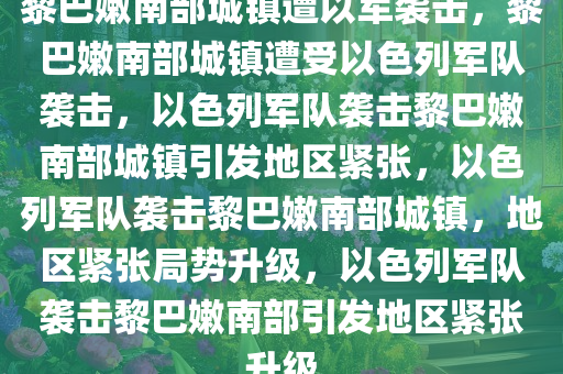 黎巴嫩南部城镇遭以军袭击，黎巴嫩南部城镇遭受以色列军队袭击，以色列军队袭击黎巴嫩南部城镇引发地区紧张，以色列军队袭击黎巴嫩南部城镇，地区紧张局势升级，以色列军队袭击黎巴嫩南部引发地区紧张升级
