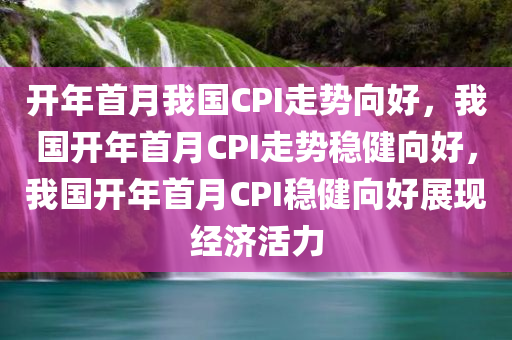 开年首月我国CPI走势向好，我国开年首月CPI走势稳健向好，我国开年首月CPI稳健向好展现经济活力
