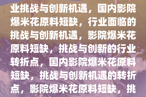 国内影院爆米花原料告急，行业挑战与创新机遇，国内影院爆米花原料短缺，行业面临的挑战与创新机遇，影院爆米花原料短缺，挑战与创新的行业转折点，国内影院爆米花原料短缺，挑战与创新机遇的转折点，影院爆米花原料短缺，挑战与创新机遇的转折点