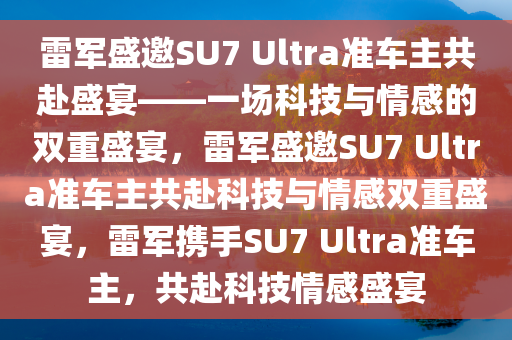 雷军盛邀SU7 Ultra准车主共赴盛宴——一场科技与情感的双重盛宴，雷军盛邀SU7 Ultra准车主共赴科技与情感双重盛宴，雷军携手SU7 Ultra准车主，共赴科技情感盛宴