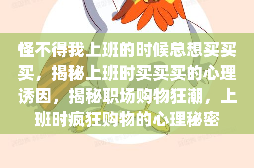怪不得我上班的时候总想买买买，揭秘上班时买买买的心理诱因，揭秘职场购物狂潮，上班时疯狂购物的心理秘密