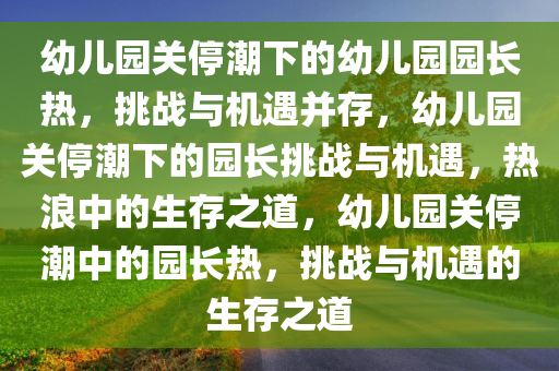 幼儿园关停潮下的幼儿园园长热，挑战与机遇并存，幼儿园关停潮下的园长挑战与机遇，热浪中的生存之道，幼儿园关停潮中的园长热，挑战与机遇的生存之道