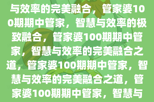 管家婆100期期中管家，智慧与效率的完美融合，管家婆100期期中管家，智慧与效率的极致融合，管家婆100期期中管家，智慧与效率的完美融合之道，管家婆100期期中管家，智慧与效率的完美融合之道，管家婆100期期中管家，智慧与效率的完美融合之道