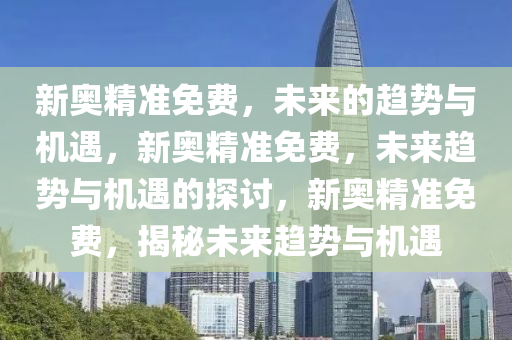 新奥精准免费，未来的趋势与机遇，新奥精准免费，未来趋势与机遇的探讨，新奥精准免费，揭秘未来趋势与机遇