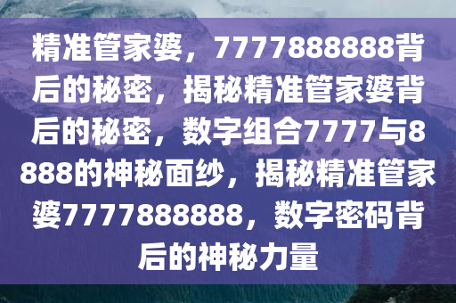 精准管家婆，7777888888背后的秘密，揭秘精准管家婆背后的秘密，数字组合7777与8888的神秘面纱，揭秘精准管家婆7777888888，数字密码背后的神秘力量