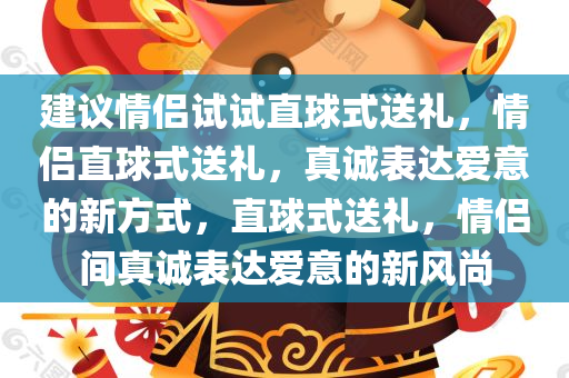 建议情侣试试直球式送礼，情侣直球式送礼，真诚表达爱意的新方式，直球式送礼，情侣间真诚表达爱意的新风尚