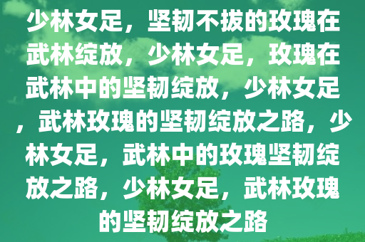 少林女足，坚韧不拔的玫瑰在武林绽放，少林女足，玫瑰在武林中的坚韧绽放，少林女足，武林玫瑰的坚韧绽放之路，少林女足，武林中的玫瑰坚韧绽放之路，少林女足，武林玫瑰的坚韧绽放之路