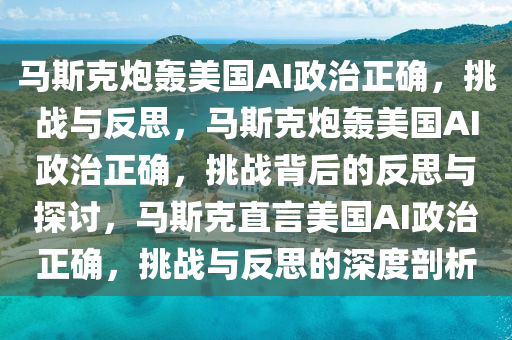 马斯克炮轰美国AI政治正确，挑战与反思，马斯克炮轰美国AI政治正确，挑战背后的反思与探讨，马斯克直言美国AI政治正确，挑战与反思的深度剖析