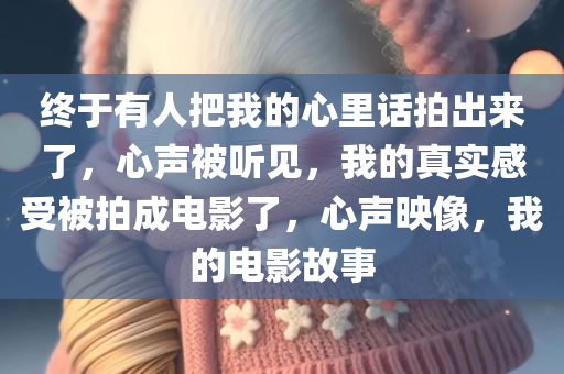 终于有人把我的心里话拍出来了，心声被听见，我的真实感受被拍成电影了，心声映像，我的电影故事