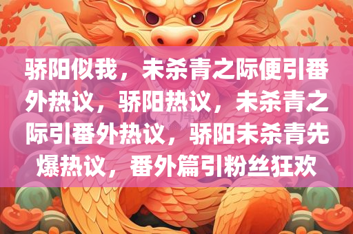 骄阳似我，未杀青之际便引番外热议，骄阳热议，未杀青之际引番外热议，骄阳未杀青先爆热议，番外篇引粉丝狂欢