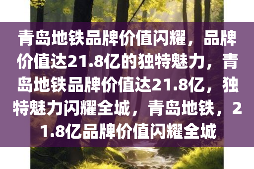 青岛地铁品牌价值闪耀，品牌价值达21.8亿的独特魅力，青岛地铁品牌价值达21.8亿，独特魅力闪耀全城，青岛地铁，21.8亿品牌价值闪耀全城