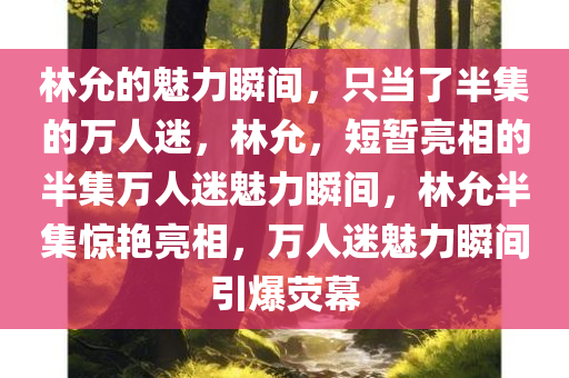 林允的魅力瞬间，只当了半集的万人迷，林允，短暂亮相的半集万人迷魅力瞬间，林允半集惊艳亮相，万人迷魅力瞬间引爆荧幕