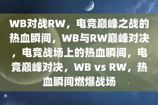 WB对战RW，电竞巅峰之战的热血瞬间，WB与RW巅峰对决，电竞战场上的热血瞬间，电竞巅峰对决，WB vs RW，热血瞬间燃爆战场