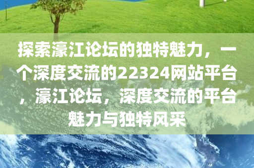 探索濠江论坛的独特魅力，一个深度交流的22324网站平台，濠江论坛，深度交流的平台魅力与独特风采