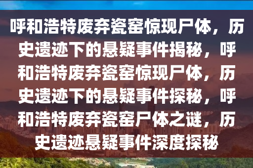 呼和浩特废弃瓷窑惊现尸体，历史遗迹下的悬疑事件揭秘，呼和浩特废弃瓷窑惊现尸体，历史遗迹下的悬疑事件探秘，呼和浩特废弃瓷窑尸体之谜，历史遗迹悬疑事件深度探秘