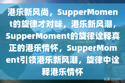 港乐新风尚，SupperMoment的旋律才对味，港乐新风潮，SupperMoment的旋律诠释真正的港乐情怀，SupperMoment引领港乐新风潮，旋律中诠释港乐情怀