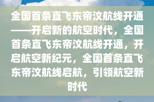 全国首条直飞东帝汶航线开通——开启新的航空时代，全国首条直飞东帝汶航线开通，开启航空新纪元，全国首条直飞东帝汶航线启航，引领航空新时代