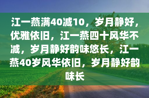 江一燕满40减10，岁月静好，优雅依旧，江一燕四十风华不减，岁月静好韵味悠长，江一燕40岁风华依旧，岁月静好韵味长