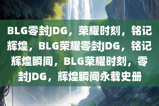 BLG零封JDG，荣耀时刻，铭记辉煌，BLG荣耀零封JDG，铭记辉煌瞬间，BLG荣耀时刻，零封JDG，辉煌瞬间永载史册