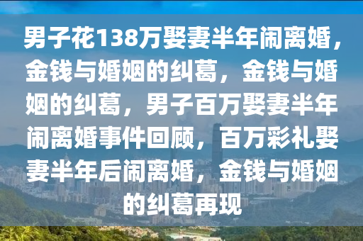 男子花138万娶妻半年闹离婚，金钱与婚姻的纠葛，金钱与婚姻的纠葛，男子百万娶妻半年闹离婚事件回顾，百万彩礼娶妻半年后闹离婚，金钱与婚姻的纠葛再现