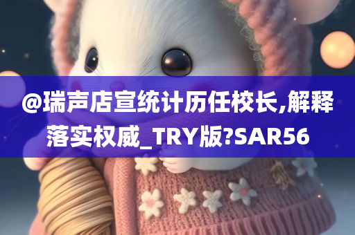 @瑞声店宣统计历任校长,解释落实权威_TRY版?SAR56