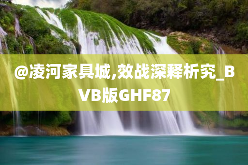 @凌河家今晚必出三肖2025_2025新澳门精准免费提供·精确判断具城,效战深释析究_BVB版GHF87
