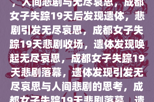 成都女子走失19天后找到遗体，人间悲剧与无尽哀思，成都女子失踪19天后发现遗体，悲剧引发无尽哀思，成都女子失踪19天悲剧收场，遗体发现唤起无尽哀思，成都女子失踪19天悲剧落幕，遗体发现引发无尽哀思与人间悲剧的思考，成都女子失踪19天悲剧落幕，遗体发现，哀思与反思交织