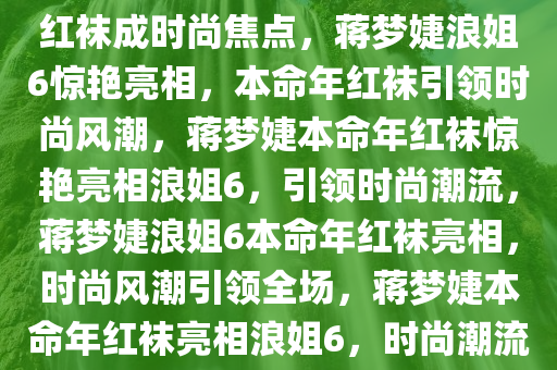 蒋梦婕浪姐6惊艳亮相，本命年红袜成时尚焦点，蒋梦婕浪姐6惊艳亮相，本命年红袜引领时尚风潮，蒋梦婕本命年红袜惊艳亮相浪姐6，引领时尚潮流，蒋梦婕浪姐6本命年红袜亮相，时尚风潮引领全场，蒋梦婕本命年红袜亮相浪姐6，时尚潮流引领新风尚