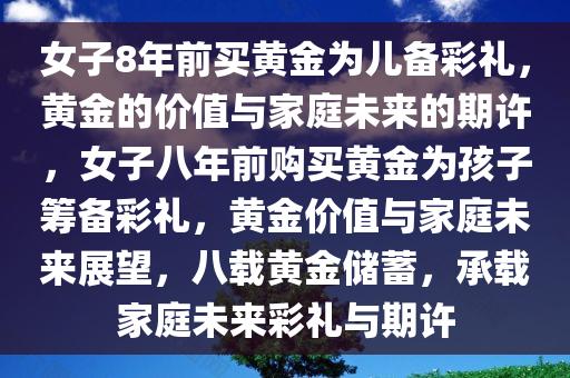 女子8年前买黄金为儿备彩礼，黄金的价值与家庭未来的期许，女子八年前购买黄金为孩子筹备彩礼，黄金价值与家庭未来展望，八载黄金储蓄，承载家庭未来彩礼与期许